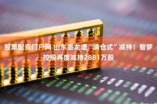 股票配资门户网 山东墨龙遭“清仓式”减持！智梦控股再度减持2881万股