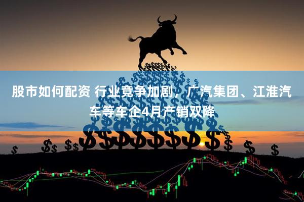股市如何配资 行业竞争加剧，广汽集团、江淮汽车等车企4月产销双降