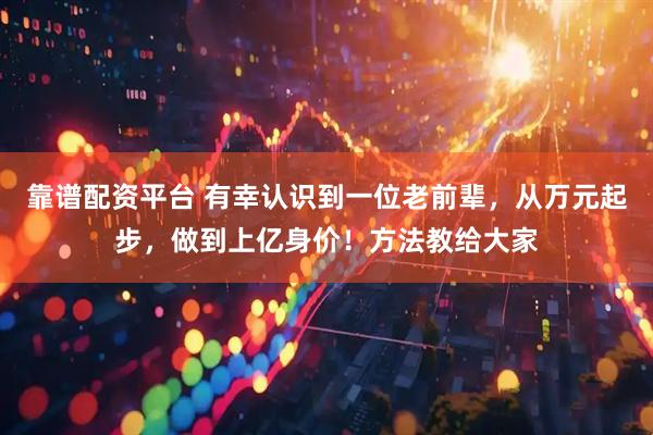 靠谱配资平台 有幸认识到一位老前辈，从万元起步，做到上亿身价！方法教给大家