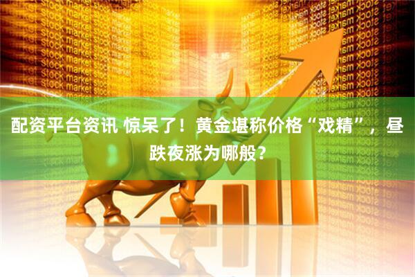 配资平台资讯 惊呆了！黄金堪称价格“戏精”，昼跌夜涨为哪般？