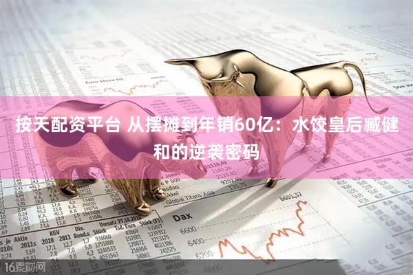 按天配资平台 从摆摊到年销60亿：水饺皇后臧健和的逆袭密码