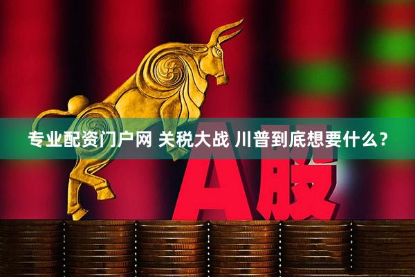 专业配资门户网 关税大战 川普到底想要什么？