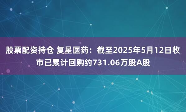 股票配资持仓 复星医药：截至2025年5月12日收市已累计回购约731.06万股A股
