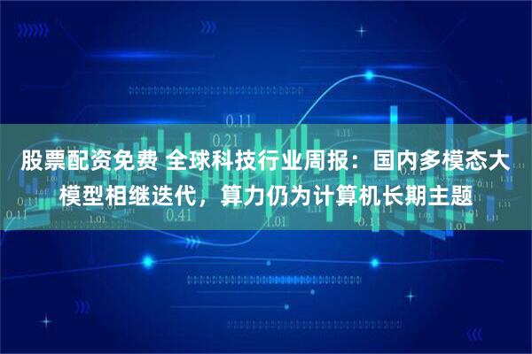 股票配资免费 全球科技行业周报：国内多模态大模型相继迭代，算力仍为计算机长期主题