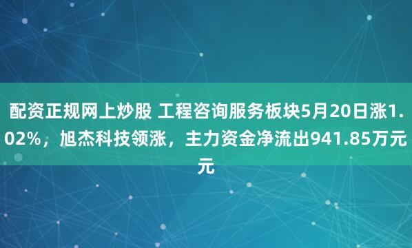 配资正规网上炒股 工程咨询服务板块5月20日涨1.02%，旭杰科技领涨，主力资金净流出941.85万元