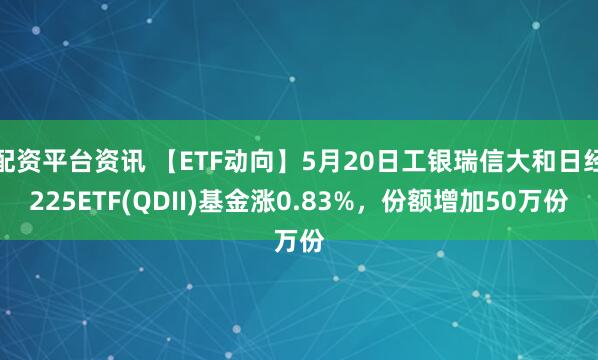配资平台资讯 【ETF动向】5月20日工银瑞信大和日经225ETF(QDII)基金涨0.83%，份额增加50万份