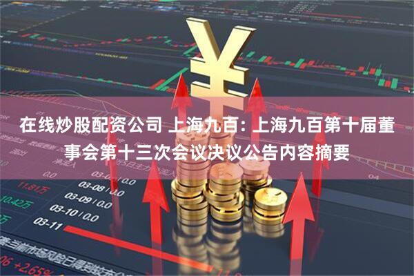 在线炒股配资公司 上海九百: 上海九百第十届董事会第十三次会议决议公告内容摘要