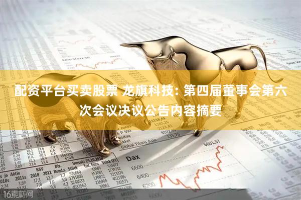 配资平台买卖股票 龙旗科技: 第四届董事会第六次会议决议公告内容摘要