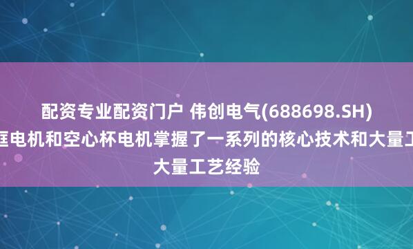 配资专业配资门户 伟创电气(688698.SH)：在无框电机和空心杯电机掌握了一系列的核心技术和大量工艺经验