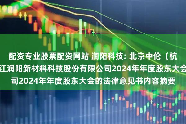 配资专业股票配资网站 润阳科技: 北京中伦（杭州）律师事务所关于浙江润阳新材料科技股份有限公司2024年年度股东大会的法律意见书内容摘要