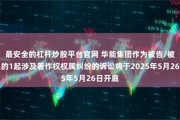 最安全的杠杆炒股平台官网 华能集团作为被告/被上诉人的1起涉及著作权权属纠纷的诉讼将于2025年5月26日开庭