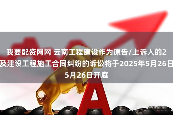 我要配资网网 云南工程建设作为原告/上诉人的2起涉及建设工程施工合同纠纷的诉讼将于2025年5月26日开庭