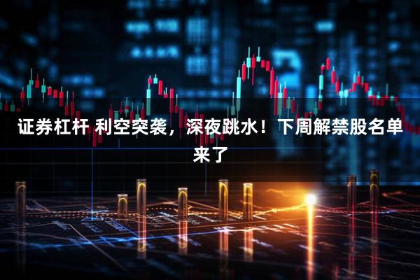 证券杠杆 利空突袭，深夜跳水！下周解禁股名单来了