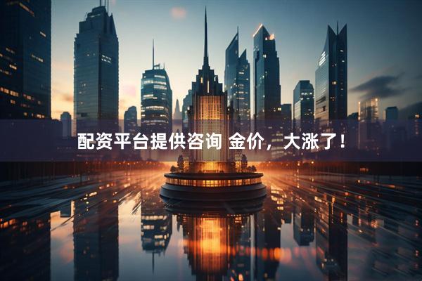 配资平台提供咨询 金价，大涨了！