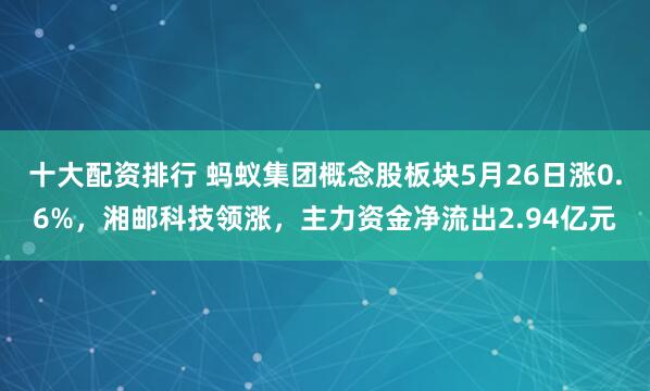 十大配资排行 蚂蚁集团概念股板块5月26日涨0.6%，湘邮科技领涨，主力资金净流出2.94亿元