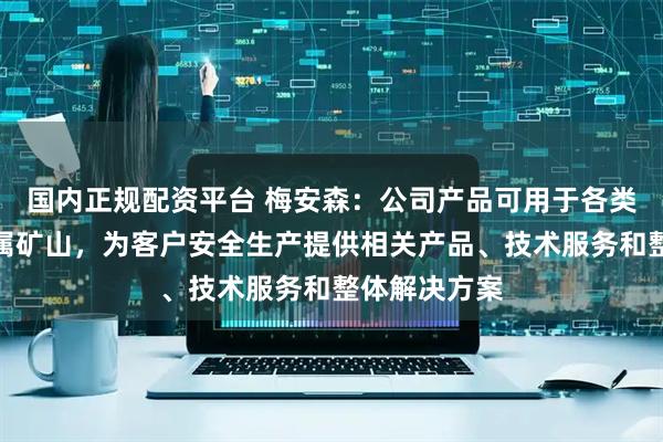 国内正规配资平台 梅安森：公司产品可用于各类金属或非金属矿山，为客户安全生产提供相关产品、技术服务和整体解决方案