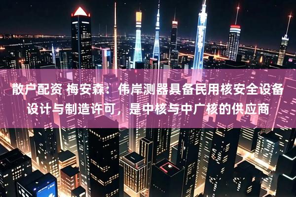 散户配资 梅安森：伟岸测器具备民用核安全设备设计与制造许可，是中核与中广核的供应商