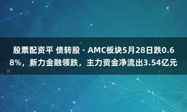 股票配资平 债转股 · AMC板块5月28日跌0.68%，新力金融领跌，主力资金净流出3.54亿元