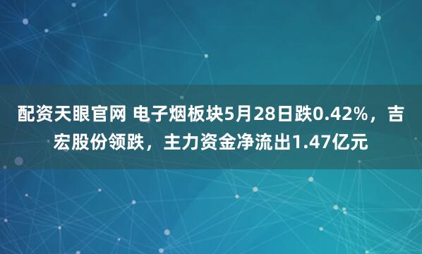 配资天眼官网 电子烟板块5月28日跌0.42%，吉宏股份领跌，主力资金净流出1.47亿元