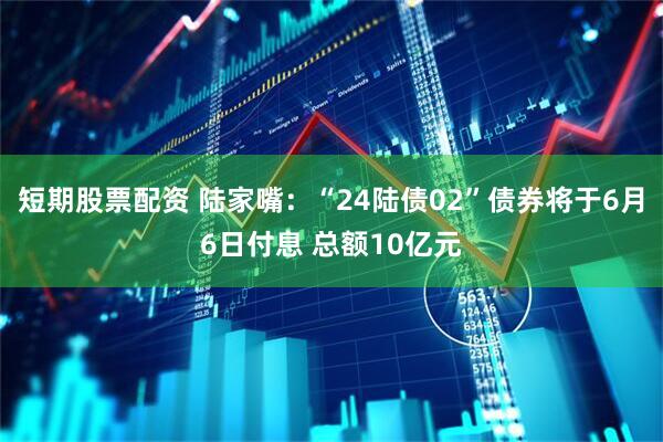 短期股票配资 陆家嘴：“24陆债02”债券将于6月6日付息 总额10亿元