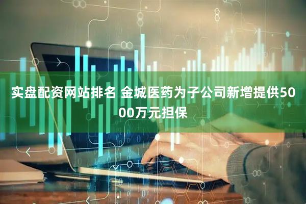 实盘配资网站排名 金城医药为子公司新增提供5000万元担保