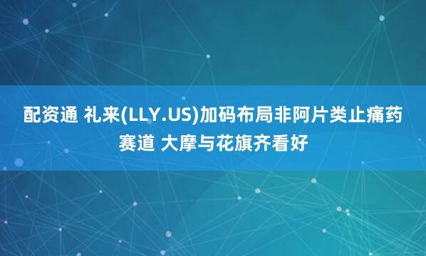 配资通 礼来(LLY.US)加码布局非阿片类止痛药赛道 大摩与花旗齐看好