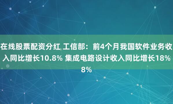 在线股票配资分红 工信部：前4个月我国软件业务收入同比增长10.8% 集成电路设计收入同比增长18%