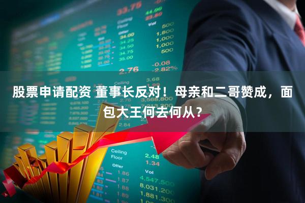 股票申请配资 董事长反对！母亲和二哥赞成，面包大王何去何从？