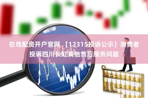在线配资开户官网 【12315投诉公示】消费者投诉四川长虹其他售后服务问题