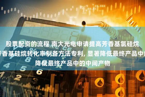 股票配资的流程 南大光电申请提高芳香基氯硅烷还原制备芳香基硅烷转化率制备方法专利, 显著降低最终产品中的中间产物