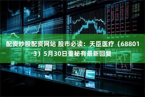 配资炒股配资网站 股市必读：天臣医疗（688013）5月30日董秘有最新回复