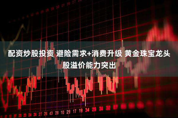 配资炒股投资 避险需求+消费升级 黄金珠宝龙头股溢价能力突出