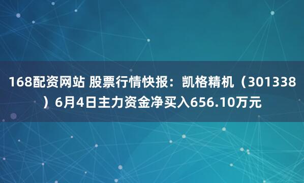 168配资网站 股票行情快报：凯格精机（301338）6月4日主力资金净买入656.10万元