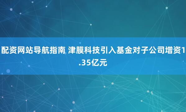 配资网站导航指南 津膜科技引入基金对子公司增资1.35亿元