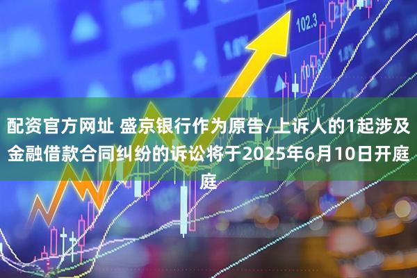 配资官方网址 盛京银行作为原告/上诉人的1起涉及金融借款合同纠纷的诉讼将于2025年6月10日开庭