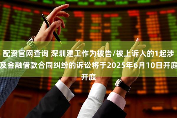 配资官网查询 深圳建工作为被告/被上诉人的1起涉及金融借款合同纠纷的诉讼将于2025年6月10日开庭