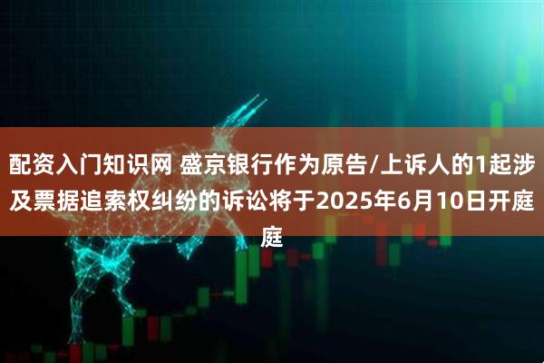 配资入门知识网 盛京银行作为原告/上诉人的1起涉及票据追索权纠纷的诉讼将于2025年6月10日开庭
