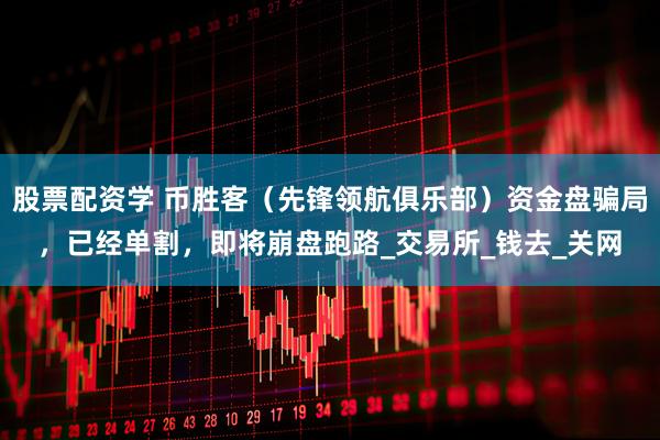 股票配资学 币胜客（先锋领航俱乐部）资金盘骗局，已经单割，即将崩盘跑路_交易所_钱去_关网