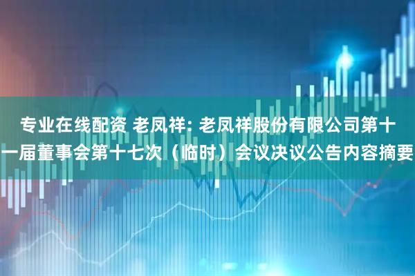 专业在线配资 老凤祥: 老凤祥股份有限公司第十一届董事会第十七次（临时）会议决议公告内容摘要