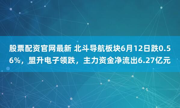 股票配资官网最新 北斗导航板块6月12日跌0.56%，盟升电子领跌，主力资金净流出6.27亿元