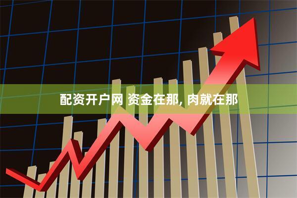配资开户网 资金在那, 肉就在那