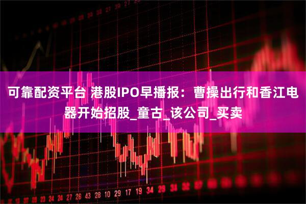 可靠配资平台 港股IPO早播报：曹操出行和香江电器开始招股_童古_该公司_买卖