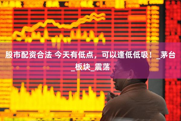 股市配资合法 今天有低点，可以逢低低吸！_茅台_板块_震荡