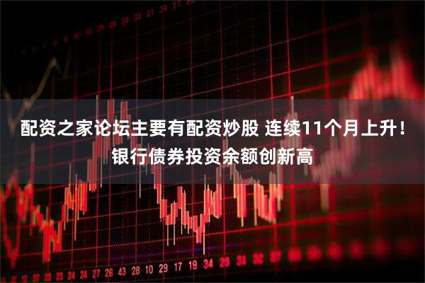 配资之家论坛主要有配资炒股 连续11个月上升！银行债券投资余额创新高