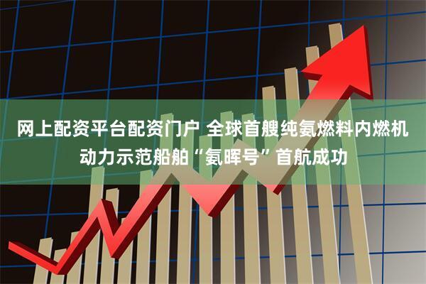 网上配资平台配资门户 全球首艘纯氨燃料内燃机动力示范船舶“氨晖号”首航成功