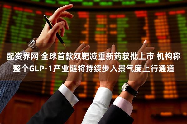 配资界网 全球首款双靶减重新药获批上市 机构称整个GLP-1产业链将持续步入景气度上行通道