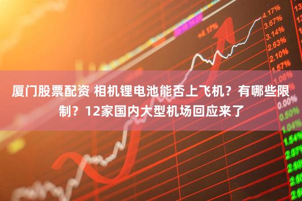 厦门股票配资 相机锂电池能否上飞机？有哪些限制？12家国内大型机场回应来了