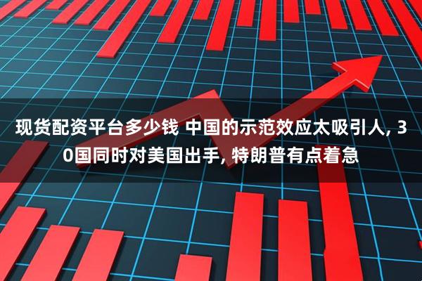 现货配资平台多少钱 中国的示范效应太吸引人, 30国同时对美国出手, 特朗普有点着急