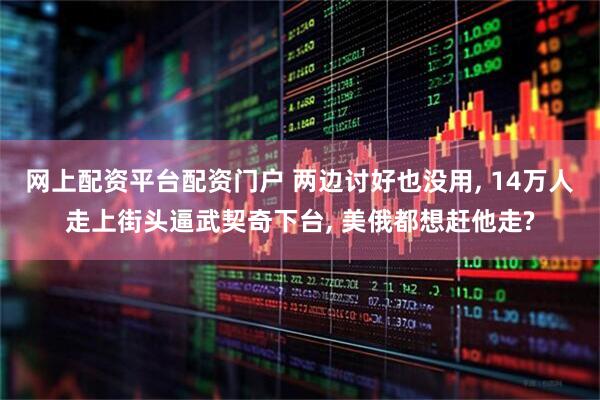 网上配资平台配资门户 两边讨好也没用, 14万人走上街头逼武契奇下台, 美俄都想赶他走?