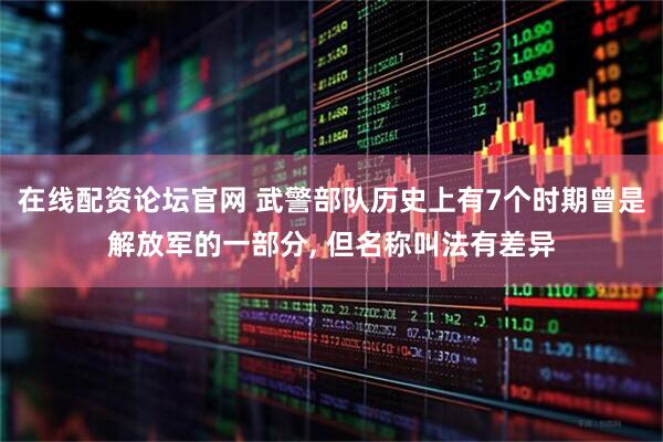 在线配资论坛官网 武警部队历史上有7个时期曾是解放军的一部分, 但名称叫法有差异